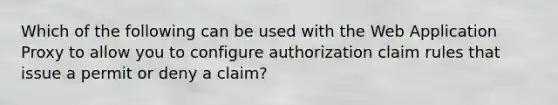 Which of the following can be used with the Web Application Proxy to allow you to configure authorization claim rules that issue a permit or deny a claim?