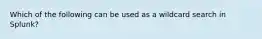 Which of the following can be used as a wildcard search in Splunk?