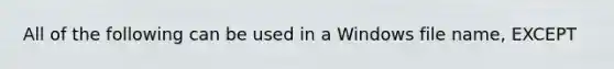 All of the following can be used in a Windows file name, EXCEPT