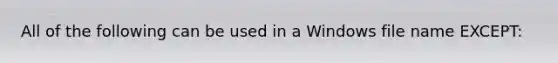 All of the following can be used in a Windows file name EXCEPT: