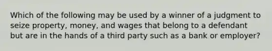 Which of the following may be used by a winner of a judgment to seize property, money, and wages that belong to a defendant but are in the hands of a third party such as a bank or employer?