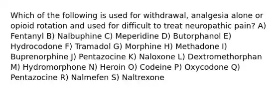 Which of the following is used for withdrawal, analgesia alone or opioid rotation and used for difficult to treat neuropathic pain? A) Fentanyl B) Nalbuphine C) Meperidine D) Butorphanol E) Hydrocodone F) Tramadol G) Morphine H) Methadone I) Buprenorphine J) Pentazocine K) Naloxone L) Dextromethorphan M) Hydromorphone N) Heroin O) Codeine P) Oxycodone Q) Pentazocine R) Nalmefen S) Naltrexone