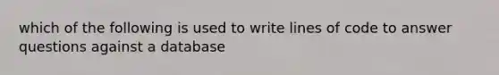 which of the following is used to write lines of code to answer questions against a database