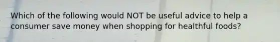 Which of the following would NOT be useful advice to help a consumer save money when shopping for healthful foods?