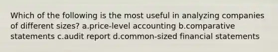 Which of the following is the most useful in analyzing companies of different sizes? a.price-level accounting b.comparative statements c.audit report d.common-sized financial statements