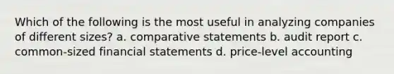 Which of the following is the most useful in analyzing companies of different sizes? a. comparative statements b. audit report c. common-sized financial statements d. price-level accounting