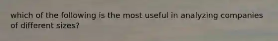 which of the following is the most useful in analyzing companies of different sizes?