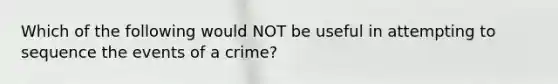 Which of the following would NOT be useful in attempting to sequence the events of a crime?