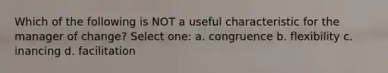 Which of the following is NOT a useful characteristic for the manager of change? Select one: a. congruence b. flexibility c. inancing d. facilitation