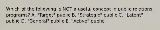 Which of the following is NOT a useful concept in public relations programs? A. "Target" public B. "Strategic" public C. "Latent" public D. "General" public E. "Active" public