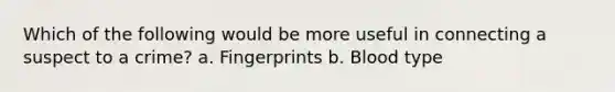 Which of the following would be more useful in connecting a suspect to a crime? a. Fingerprints b. Blood type