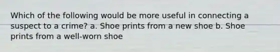 Which of the following would be more useful in connecting a suspect to a crime? a. Shoe prints from a new shoe b. Shoe prints from a well-worn shoe