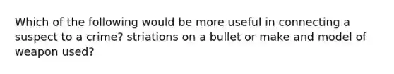 Which of the following would be more useful in connecting a suspect to a crime? striations on a bullet or make and model of weapon used?