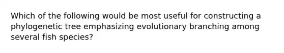 Which of the following would be most useful for constructing a phylogenetic tree emphasizing evolutionary branching among several fish species?