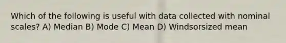 Which of the following is useful with data collected with nominal scales? A) Median B) Mode C) Mean D) Windsorsized mean