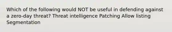 Which of the following would NOT be useful in defending against a zero-day threat? Threat intelligence Patching Allow listing Segmentation