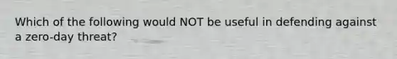 Which of the following would NOT be useful in defending against a zero-day threat?