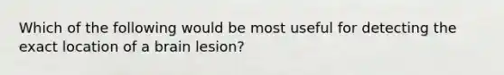 Which of the following would be most useful for detecting the exact location of a brain lesion?