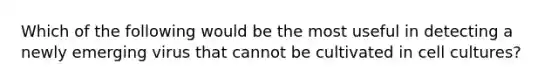 Which of the following would be the most useful in detecting a newly emerging virus that cannot be cultivated in cell cultures?