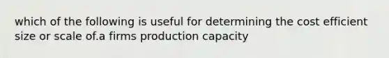 which of the following is useful for determining the cost efficient size or scale of.a firms production capacity