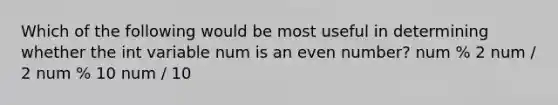 Which of the following would be most useful in determining whether the int variable num is an even number? num % 2 num / 2 num % 10 num / 10