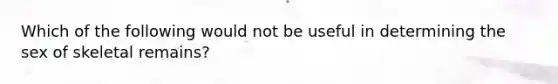 Which of the following would not be useful in determining the sex of skeletal remains?