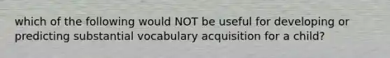 which of the following would NOT be useful for developing or predicting substantial vocabulary acquisition for a child?