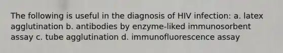 The following is useful in the diagnosis of HIV infection: a. latex agglutination b. antibodies by enzyme-liked immunosorbent assay c. tube agglutination d. immunofluorescence assay