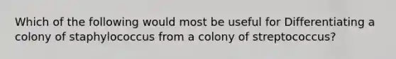 Which of the following would most be useful for Differentiating a colony of staphylococcus from a colony of streptococcus?