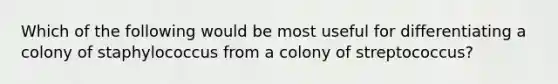 Which of the following would be most useful for differentiating a colony of staphylococcus from a colony of streptococcus?