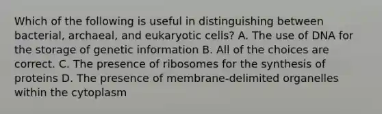 Which of the following is useful in distinguishing between bacterial, archaeal, and eukaryotic cells? A. The use of DNA for the storage of genetic information B. All of the choices are correct. C. The presence of ribosomes for the synthesis of proteins D. The presence of membrane-delimited organelles within the cytoplasm