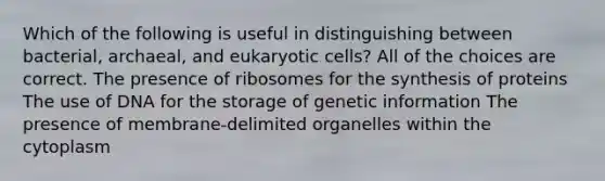 Which of the following is useful in distinguishing between bacterial, archaeal, and eukaryotic cells? All of the choices are correct. The presence of ribosomes for the synthesis of proteins The use of DNA for the storage of genetic information The presence of membrane-delimited organelles within the cytoplasm