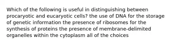 Which of the following is useful in distinguishing between procaryotic and eucaryotic cells? the use of DNA for the storage of genetic information the presence of ribosomes for the synthesis of proteins the presence of membrane-delimited organelles within the cytoplasm all of the choices