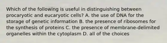 Which of the following is useful in distinguishing between procaryotic and eucaryotic cells? A. the use of DNA for the storage of genetic information B. the presence of ribosomes for the synthesis of proteins C. the presence of membrane-delimited organelles within the cytoplasm D. all of the choices