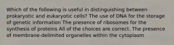 Which of the following is useful in distinguishing between prokaryotic and eukaryotic cells? The use of DNA for the storage of genetic information The presence of ribosomes for the synthesis of proteins All of the choices are correct. The presence of membrane-delimited organelles within the cytoplasm