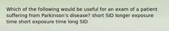 Which of the following would be useful for an exam of a patient suffering from Parkinson's disease? short SID longer exposure time short exposure time long SID