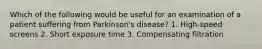 Which of the following would be useful for an examination of a patient suffering from Parkinson's disease? 1. High-speed screens 2. Short exposure time 3. Compensating filtration