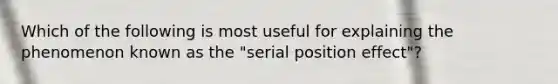 Which of the following is most useful for explaining the phenomenon known as the "serial position effect"?