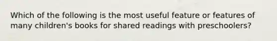 Which of the following is the most useful feature or features of many children's books for shared readings with preschoolers?