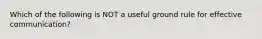 Which of the following is NOT a useful ground rule for effective communication?