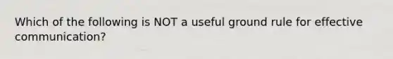 Which of the following is NOT a useful ground rule for effective communication?