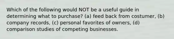 Which of the following would NOT be a useful guide in determining what to purchase? (a) feed back from costumer, (b) company records, (c) personal favorites of owners, (d) comparison studies of competing businesses.