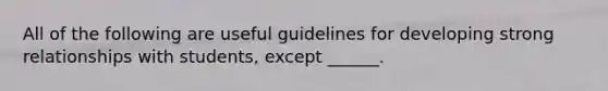 All of the following are useful guidelines for developing strong relationships with students, except ______.