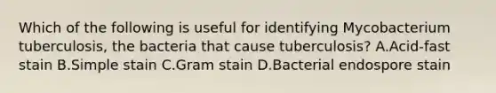 Which of the following is useful for identifying Mycobacterium tuberculosis, the bacteria that cause tuberculosis? A.Acid-fast stain B.Simple stain C.Gram stain D.Bacterial endospore stain