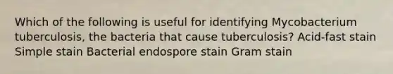 Which of the following is useful for identifying Mycobacterium tuberculosis, the bacteria that cause tuberculosis? Acid-fast stain Simple stain Bacterial endospore stain Gram stain