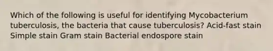 Which of the following is useful for identifying Mycobacterium tuberculosis, the bacteria that cause tuberculosis? Acid-fast stain Simple stain Gram stain Bacterial endospore stain