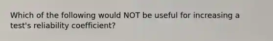 Which of the following would NOT be useful for increasing a test's reliability coefficient?
