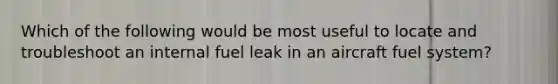 Which of the following would be most useful to locate and troubleshoot an internal fuel leak in an aircraft fuel system?