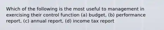 Which of the following is the most useful to management in exercising their control function (a) budget, (b) performance report, (c) annual report, (d) income tax report