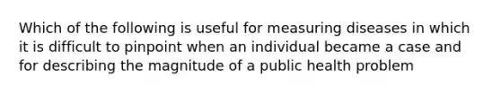 Which of the following is useful for measuring diseases in which it is difficult to pinpoint when an individual became a case and for describing the magnitude of a public health problem